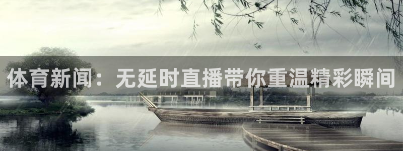 蜘蛛直播体育免费观看：体育新闻：无延时直播带你重温精彩瞬间